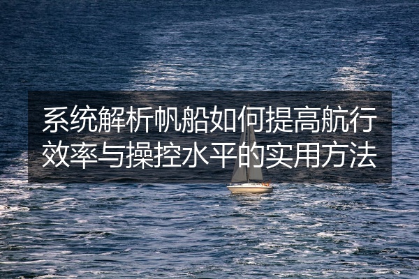 系统解析帆船如何提高航行效率与操控水平的实用方法